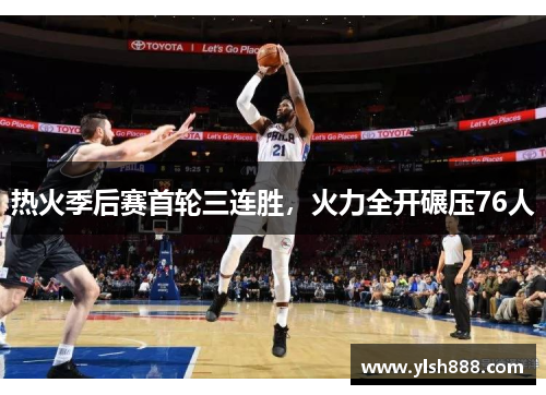 热火季后赛首轮三连胜，火力全开碾压76人