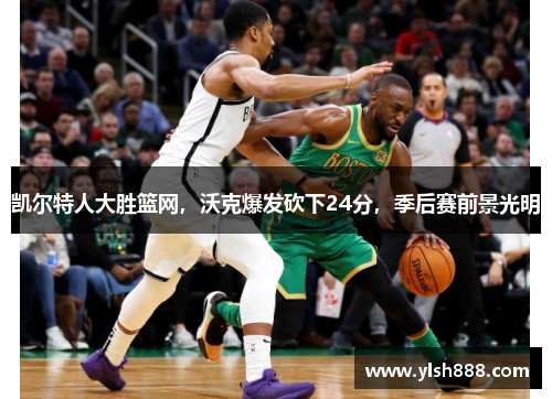 凯尔特人大胜篮网，沃克爆发砍下24分，季后赛前景光明