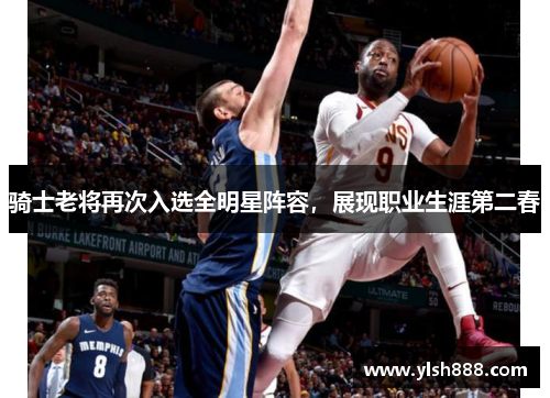 骑士老将再次入选全明星阵容，展现职业生涯第二春
