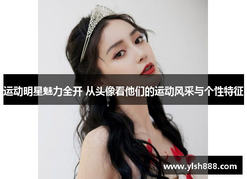 运动明星魅力全开 从头像看他们的运动风采与个性特征