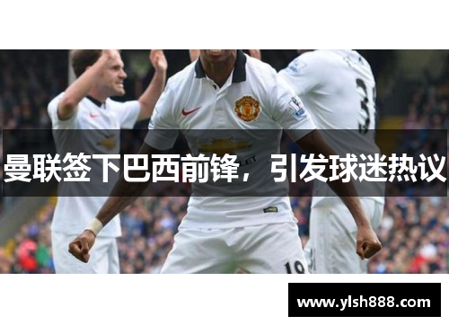 曼联签下巴西前锋，引发球迷热议