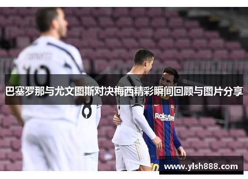 巴塞罗那与尤文图斯对决梅西精彩瞬间回顾与图片分享