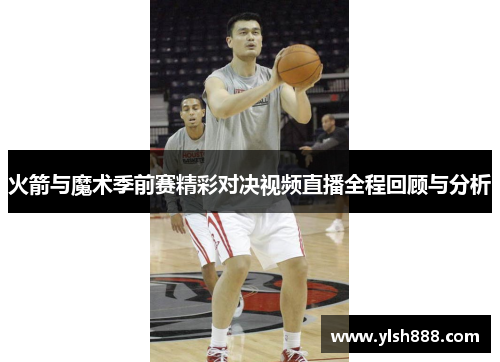 火箭与魔术季前赛精彩对决视频直播全程回顾与分析