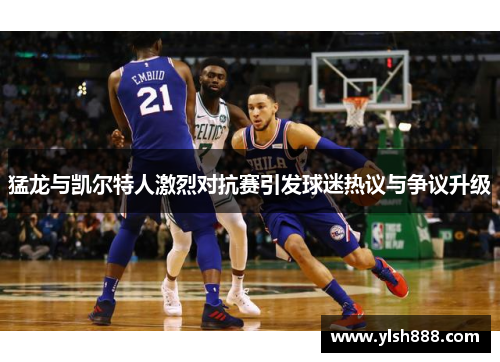 猛龙与凯尔特人激烈对抗赛引发球迷热议与争议升级