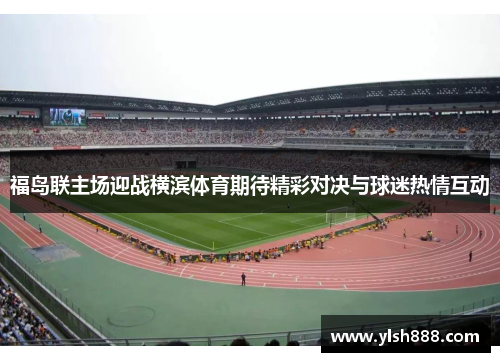 福岛联主场迎战横滨体育期待精彩对决与球迷热情互动