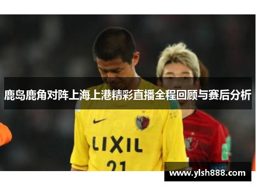 鹿岛鹿角对阵上海上港精彩直播全程回顾与赛后分析