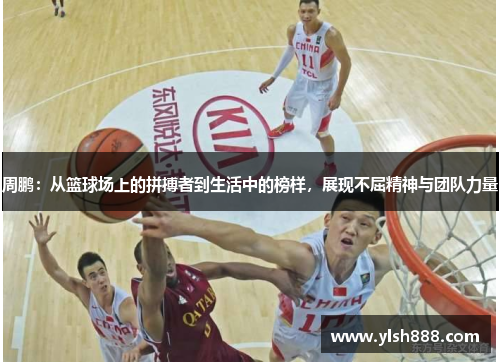 周鹏：从篮球场上的拼搏者到生活中的榜样，展现不屈精神与团队力量