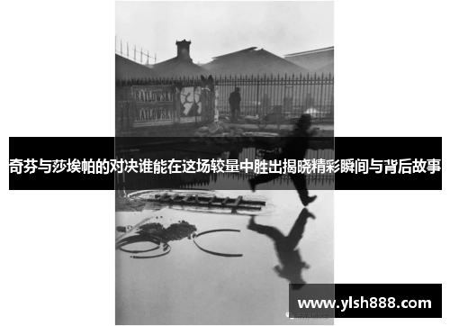 奇芬与莎埃帕的对决谁能在这场较量中胜出揭晓精彩瞬间与背后故事