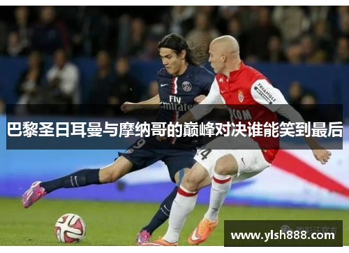 巴黎圣日耳曼与摩纳哥的巅峰对决谁能笑到最后