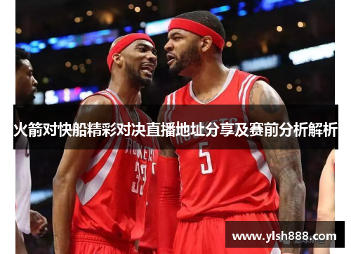 火箭对快船精彩对决直播地址分享及赛前分析解析