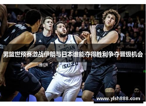 男篮世预赛激战伊朗与日本谁能夺得胜利争夺晋级机会