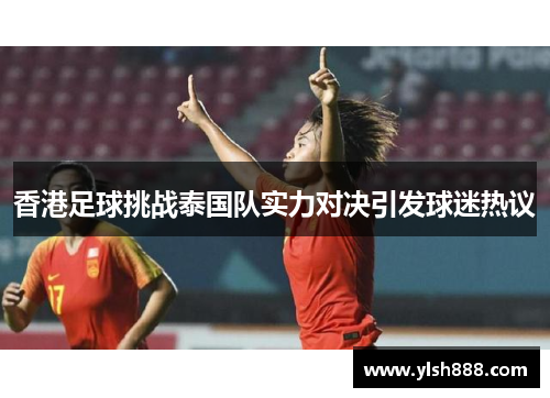 香港足球挑战泰国队实力对决引发球迷热议