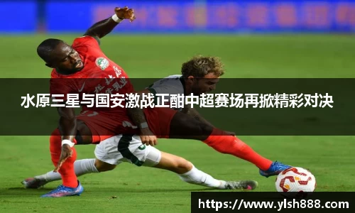 必一水原三星与国安激战正酣中超赛场再掀精彩对决