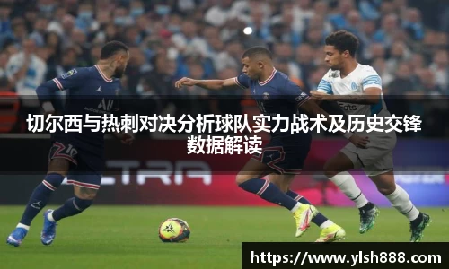 必一切尔西与热刺对决分析球队实力战术及历史交锋数据解读