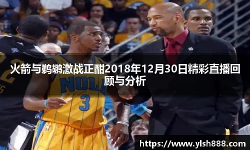 必一火箭与鹈鹕激战正酣2018年12月30日精彩直播回顾与分析